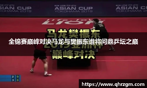 全锦赛巅峰对决马龙与樊振东谁将问鼎乒坛之巅
