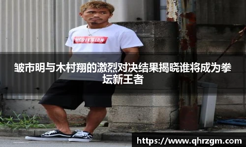 皱市明与木村翔的激烈对决结果揭晓谁将成为拳坛新王者